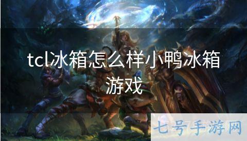 tcl冰箱怎么样小鸭冰箱游戏